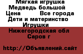 Мягкая игрушка Медведь-большой. › Цена ­ 750 - Все города Дети и материнство » Игрушки   . Нижегородская обл.,Саров г.